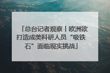 总台记者观察丨欧洲欲打造成美科研人员“吸铁石”面临现实挑战