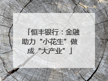 恒丰银行：金融助力“小花生”做成“大产业”