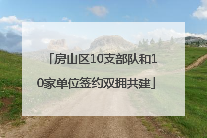 房山区10支部队和10家单位签约双拥共建