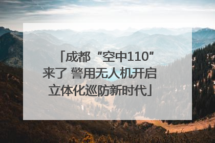 成都“空中110”来了 警用无人机开启立体化巡防新时代