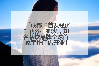 成都“首发经济”再添一把火，知名茶饮品牌全球首家手作门店开业