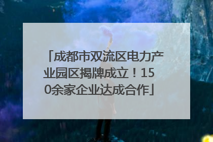 成都市双流区电力产业园区揭牌成立！150余家企业达成合作