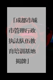成都市城市管理行政执法队伍教育培训基地揭牌