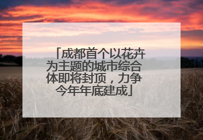 成都首个以花卉为主题的城市综合体即将封顶，力争今年年底建成