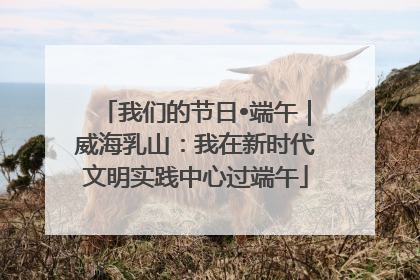 我们的节日•端午｜威海乳山：我在新时代文明实践中心过端午