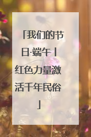 我们的节日·端午丨红色力量激活千年民俗