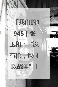 我们的1945｜张玉和：“没有枪，也可以战斗”