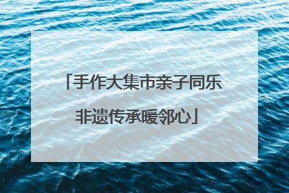 手作大集市亲子同乐 非遗传承暖邻心