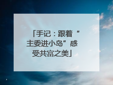 手记：跟着“主委进小岛”感受共富之美