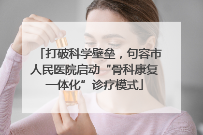 打破科学壁垒，句容市人民医院启动“骨科康复一体化”诊疗模式