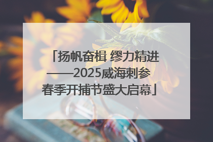 扬帆奋楫 缪力精进——2025威海刺参春季开捕节盛大启幕
