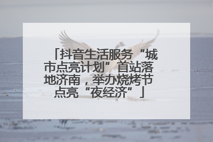 抖音生活服务“城市点亮计划”首站落地济南，举办烧烤节点亮“夜经济”