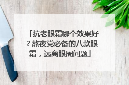 抗老眼霜哪个效果好？熬夜党必备的八款眼霜，远离眼周问题