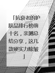 抗衰老的护肤品排行榜前十名，亲测总结分享，这几款硬实力除皱