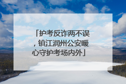 护考反诈两不误，镇江润州公安暖心守护考场内外