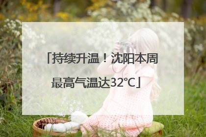 持续升温！沈阳本周最高气温达32℃