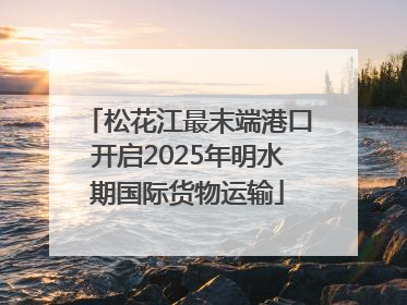 松花江最末端港口开启2025年明水期国际货物运输