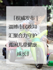 权威发布｜淄博市民政局汇聚合力守护孤困儿童健康成长