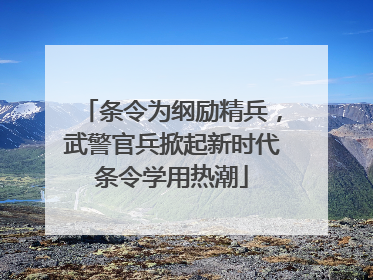 条令为纲励精兵，武警官兵掀起新时代条令学用热潮