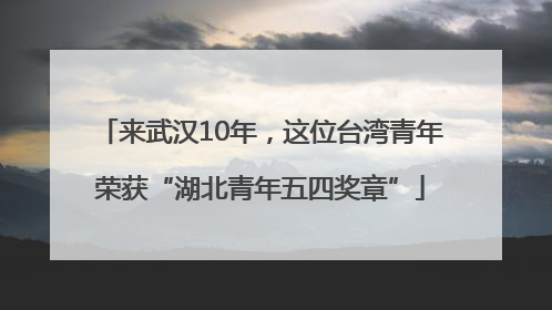 来武汉10年，这位台湾青年荣获“湖北青年五四奖章”