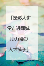 摄影大讲堂走进郓城 助力摄影人才成长