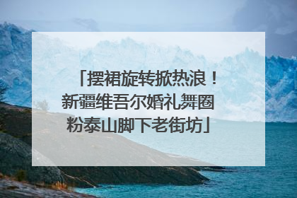 摆裙旋转掀热浪！新疆维吾尔婚礼舞圈粉泰山脚下老街坊