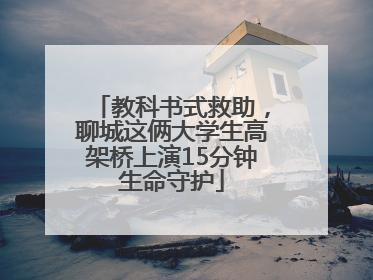 教科书式救助，聊城这俩大学生高架桥上演15分钟生命守护