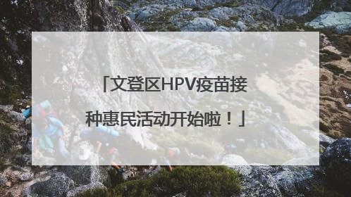 文登区HPV疫苗接种惠民活动开始啦！