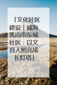文化社区建设｜威海乳山市东城社区：以文育人照亮成长灯塔