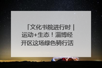 文化书院进行时｜运动+生态！淄博经开区这场绿色骑行活动点燃城市活力