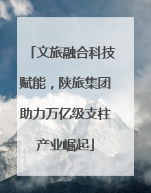 文旅融合科技赋能，陕旅集团助力万亿级支柱产业崛起