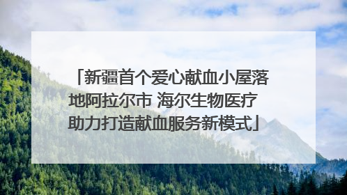 新疆首个爱心献血小屋落地阿拉尔市 海尔生物医疗助力打造献血服务新模式