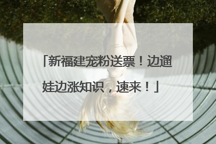 新福建宠粉送票！边遛娃边涨知识，速来！