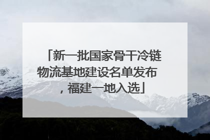 新一批国家骨干冷链物流基地建设名单发布，福建一地入选
