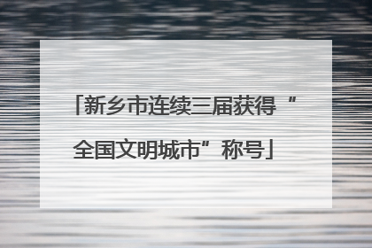 新乡市连续三届获得“全国文明城市”称号
