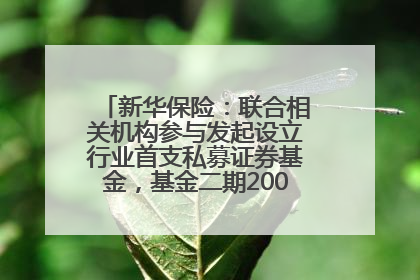 新华保险：联合相关机构参与发起设立行业首支私募证券基金，基金二期200亿元已募集完毕