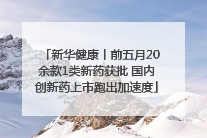 新华健康丨前五月20余款1类新药获批 国内创新药上市跑出加速度