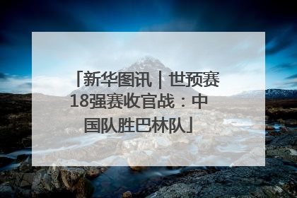 新华图讯｜世预赛18强赛收官战：中国队胜巴林队