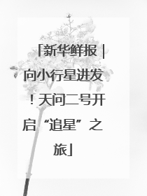 新华鲜报｜向小行星进发！天问二号开启“追星”之旅