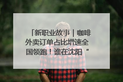 新职业故事｜咖啡外卖订单占比增速全国领跑！谁在沈阳“烘热”新职业？