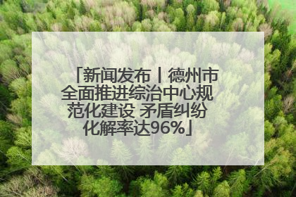 新闻发布丨德州市全面推进综治中心规范化建设 矛盾纠纷化解率达96%