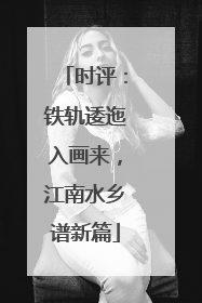 时评：铁轨逶迤入画来，江南水乡谱新篇