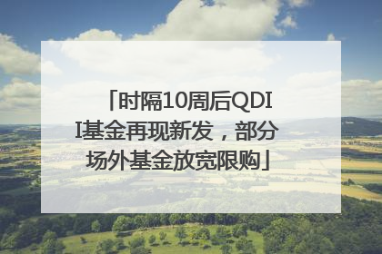 时隔10周后QDII基金再现新发，部分场外基金放宽限购