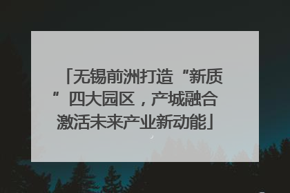 无锡前洲打造“新质”四大园区，产城融合激活未来产业新动能