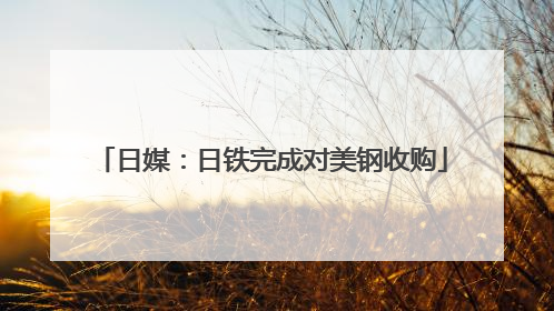 日媒：日铁完成对美钢收购