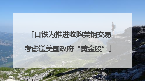 日铁为推进收购美钢交易 考虑送美国政府“黄金股”