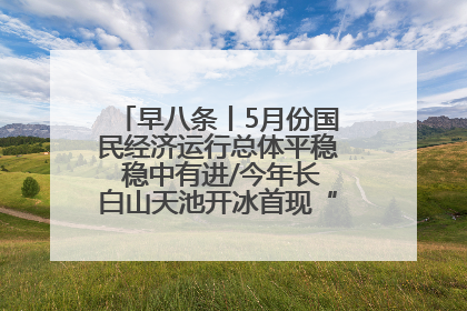 早八条丨5月份国民经济运行总体平稳 稳中有进/今年长白山天池开冰首现“文武双全”奇观