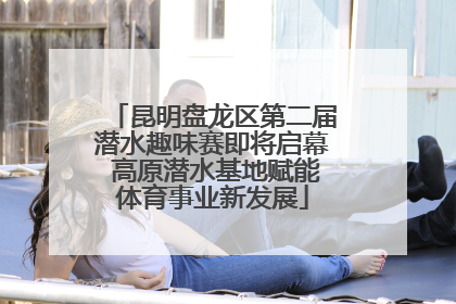 昆明盘龙区第二届潜水趣味赛即将启幕 高原潜水基地赋能体育事业新发展