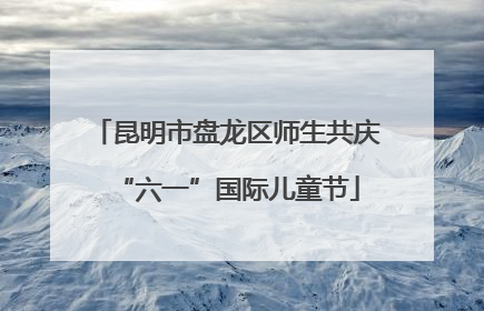 昆明市盘龙区师生共庆“六一”国际儿童节
