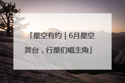 星空有约｜6月星空舞台，行星们唱主角